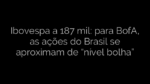 ​Ibovespa a 187 mil: para BofA, as ações do Brasil se aproximam de “nível bolha” 